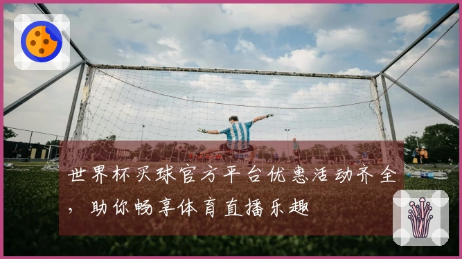 世界杯买球官方平台优惠活动齐全，助你畅享体育直播乐趣
