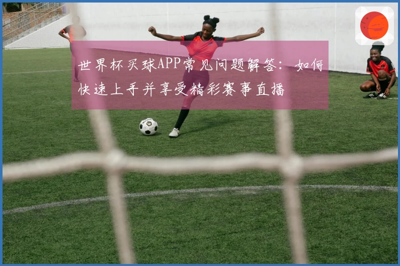 世界杯买球APP常见问题解答：如何快速上手并享受精彩赛事直播