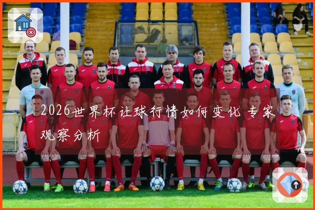2026世界杯让球行情如何变化 专家观察分析