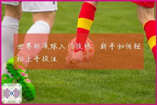 世界杯滚球入门技巧：新手如何轻松上手投注