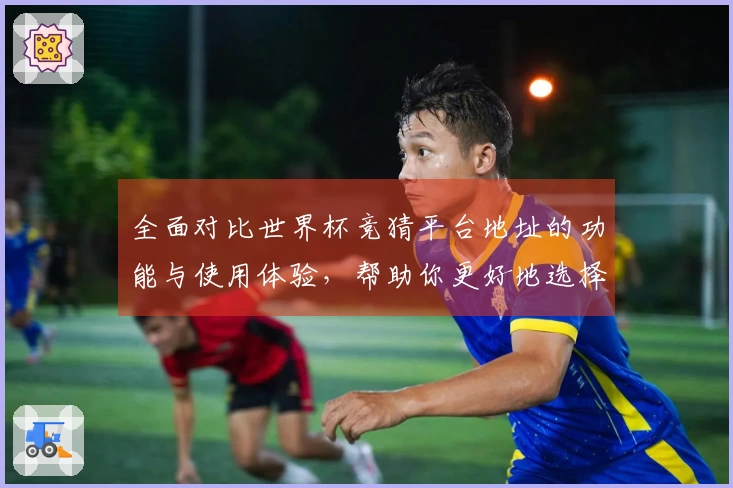 全面对比世界杯竞猜平台地址的功能与使用体验，帮助你更好地选择和利用平台