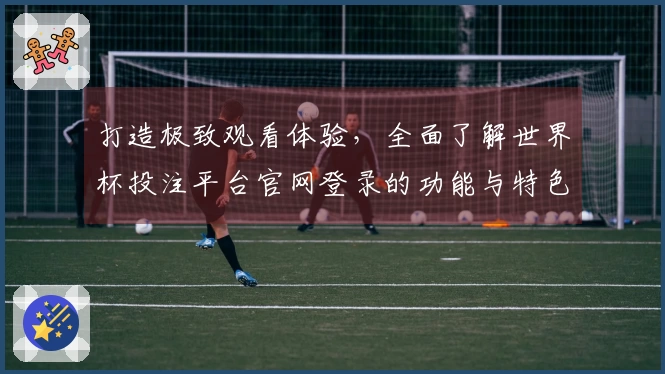打造极致观看体验，全面了解世界杯投注平台官网登录的功能与特色
