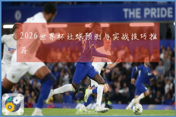 2026世界杯让球预测与实战技巧推荐