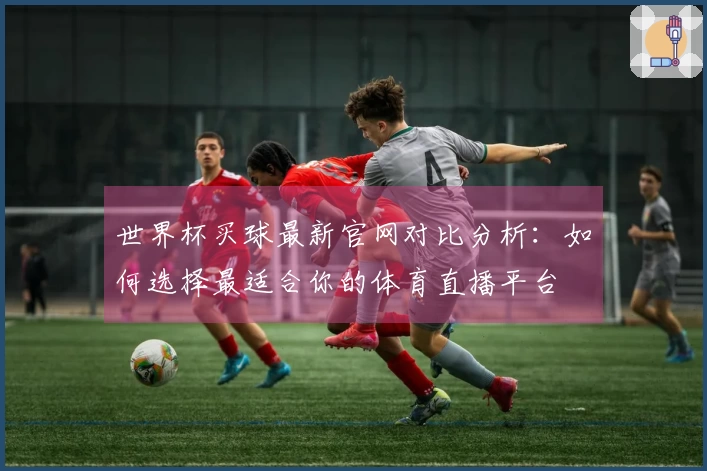 世界杯买球最新官网对比分析：如何选择最适合你的体育直播平台