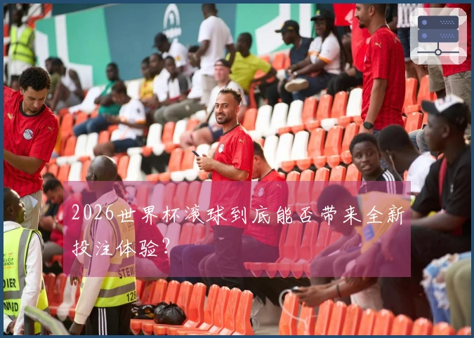 2026世界杯滚球到底能否带来全新投注体验？