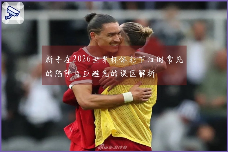 新手在2026世界杯体彩下注时常见的陷阱与应避免的误区解析