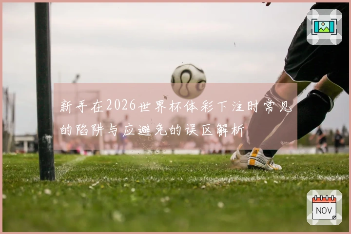 新手在2026世界杯体彩下注时常见的陷阱与应避免的误区解析