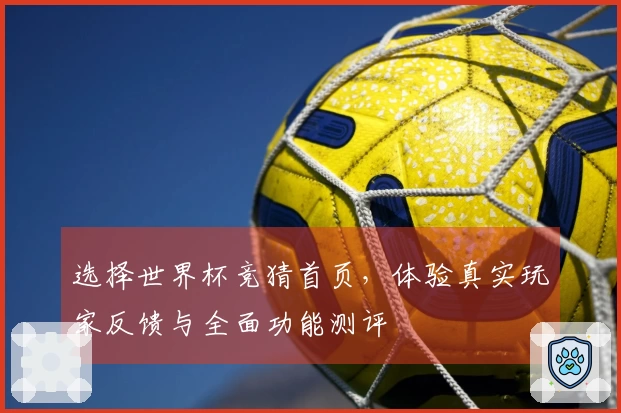 选择世界杯竞猜首页，体验真实玩家反馈与全面功能测评