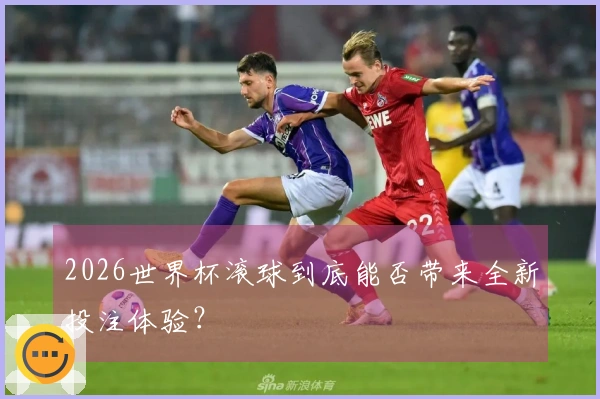 2026世界杯滚球到底能否带来全新投注体验？