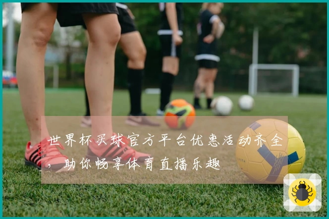 世界杯买球官方平台优惠活动齐全，助你畅享体育直播乐趣