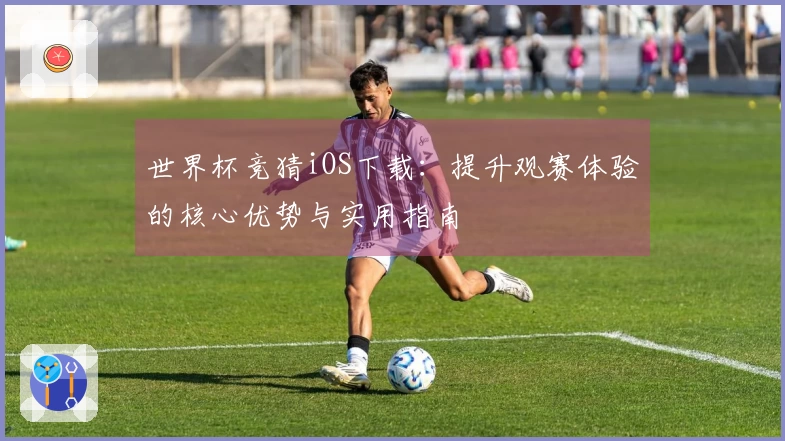 世界杯竞猜iOS下载：提升观赛体验的核心优势与实用指南