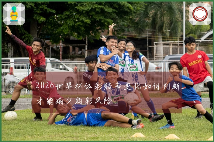 2026世界杯体彩赔率变化如何判断才能减少购彩风险