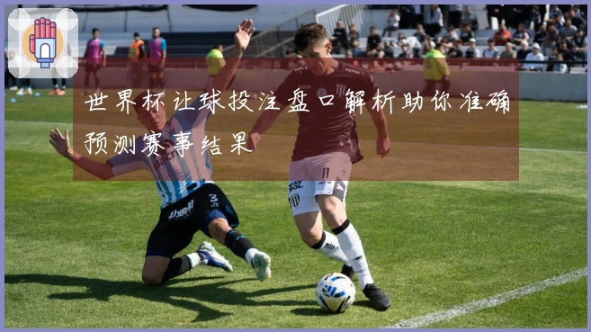 世界杯让球投注盘口解析助你准确预测赛事结果