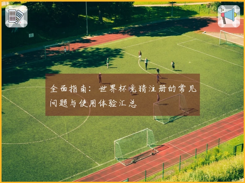 全面指南:世界杯竞猜注册的常见问题与使用体验汇总