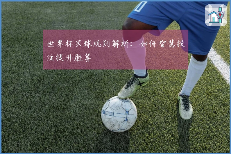 世界杯买球规则解析：如何智慧投注提升胜算