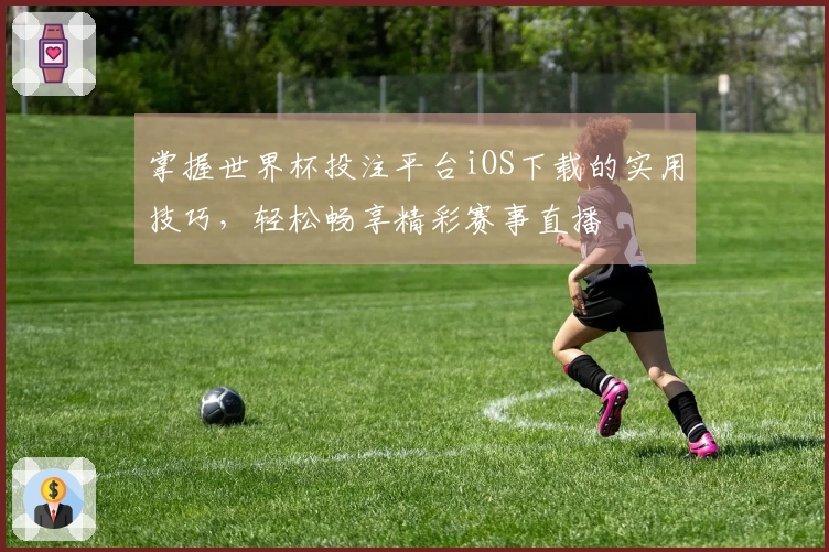 掌握世界杯投注平台iOS下载的实用技巧,轻松畅享精彩赛事直播