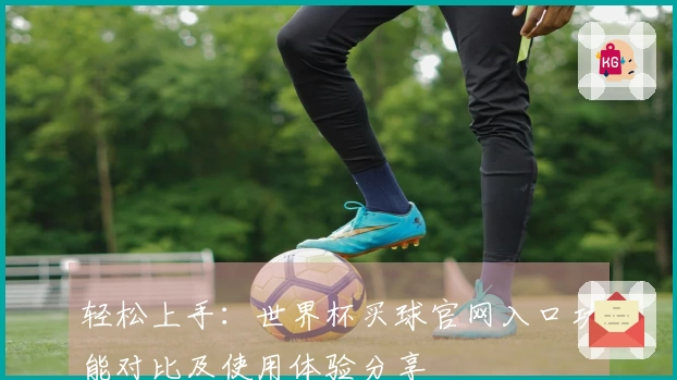 轻松上手：世界杯买球官网入口功能对比及使用体验分享