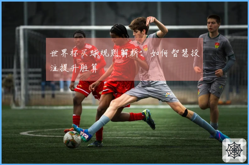 世界杯买球规则解析：如何智慧投注提升胜算