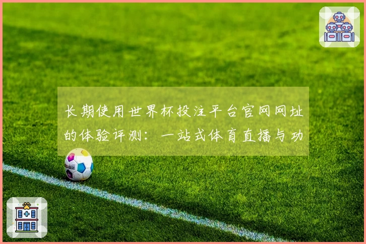 长期使用世界杯投注平台官网网址的体验评测：一站式体育直播与功能探秘