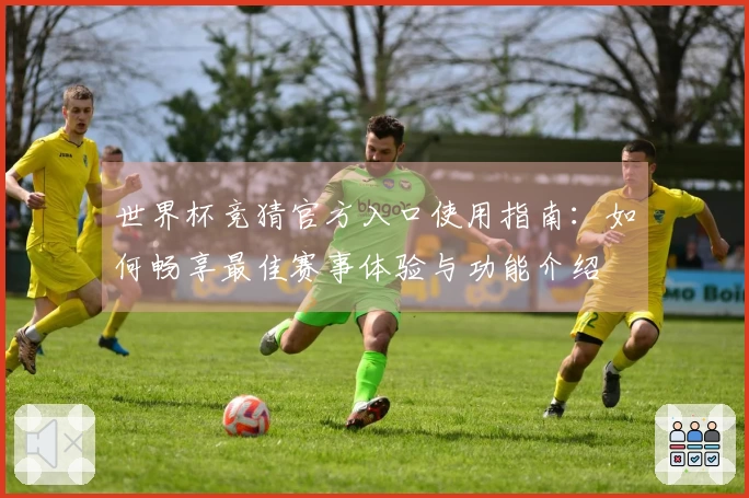 世界杯竞猜官方入口使用指南：如何畅享最佳赛事体验与功能介绍