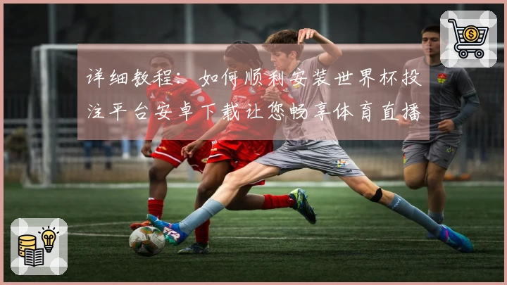 详细教程：如何顺利安装世界杯投注平台安卓下载让您畅享体育直播体验
